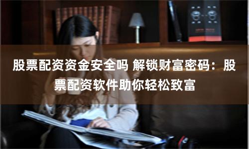 股票配資資金安全嗎 解鎖財富密碼：股票配資軟件助你輕松致富