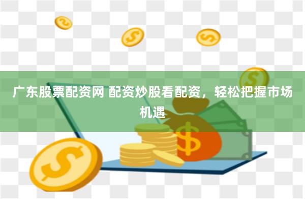 廣東股票配資網 配資炒股看配資，輕松把握市場機遇