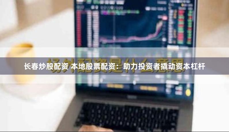 長春炒股配資 本地股票配資：助力投資者撬動資本杠桿