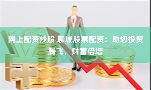 網上配資炒股 聊城股票配資：助您投資騰飛，財富倍增