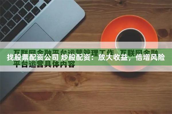 找股票配資公司 炒股配資：放大收益，倍增風險