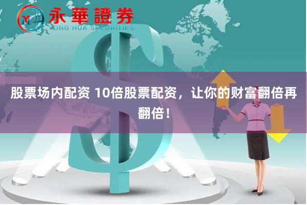 股票場內配資 10倍股票配資，讓你的財富翻倍再翻倍！