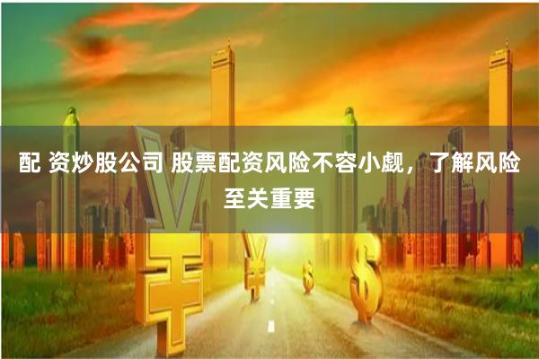 配 資炒股公司 股票配資風(fēng)險(xiǎn)不容小覷，了解風(fēng)險(xiǎn)至關(guān)重要