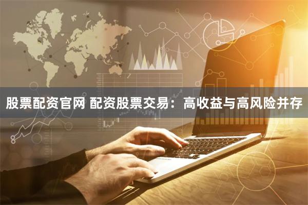 股票配資官網(wǎng) 配資股票交易：高收益與高風(fēng)險并存