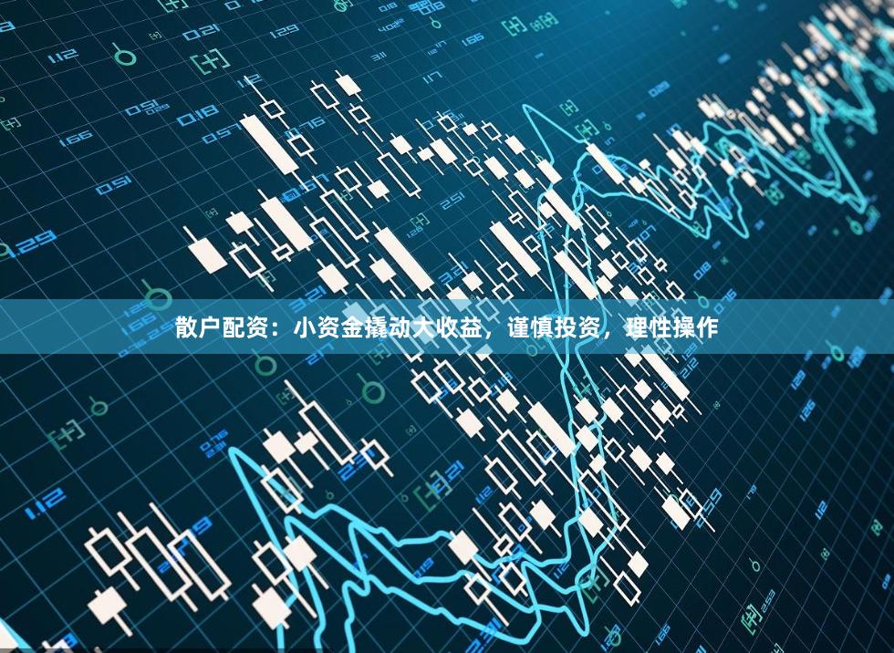 散戶配資：小資金撬動(dòng)大收益，謹(jǐn)慎投資，理性操作