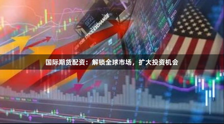 國際期貨配資：解鎖全球市場，擴大投資機會