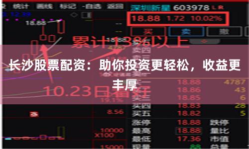 長沙股票配資：助你投資更輕松，收益更豐厚