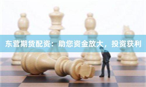 東營期貨配資：助您資金放大，投資獲利