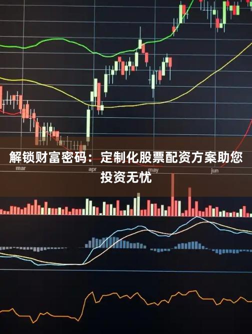 解鎖財富密碼：定制化股票配資方案助您投資無憂