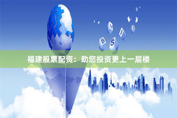 福建股票配資：助您投資更上一層樓