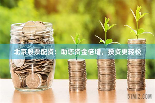 北京股票配資：助您資金倍增，投資更輕松
