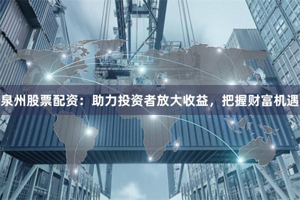 泉州股票配資：助力投資者放大收益，把握財富機遇