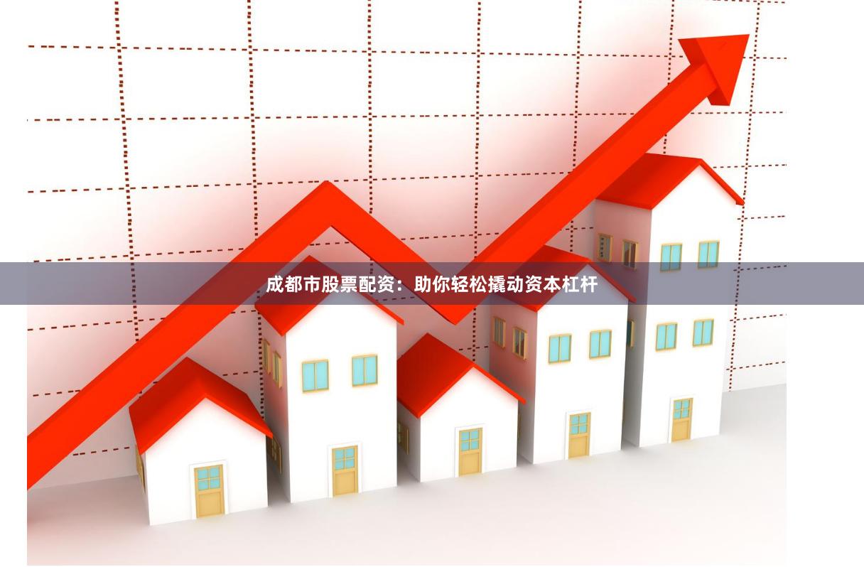 成都市股票配資：助你輕松撬動資本杠桿