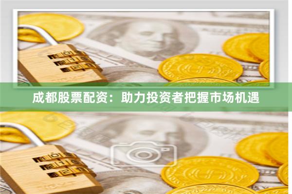 成都股票配資：助力投資者把握市場機遇