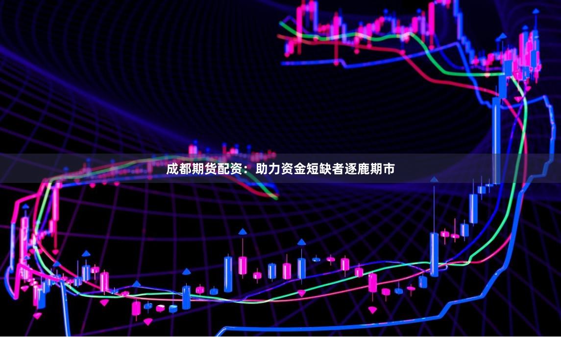 成都期貨配資：助力資金短缺者逐鹿期市