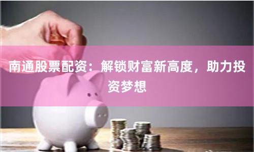 南通股票配資：解鎖財富新高度，助力投資夢想