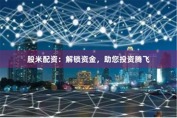 股米配資：解鎖資金，助您投資騰飛