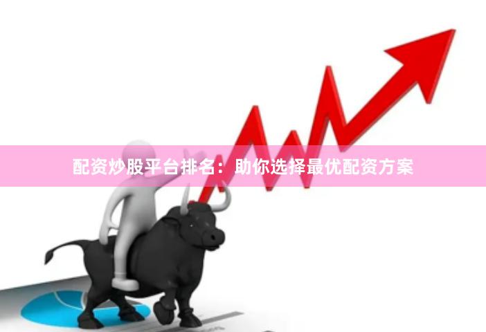 配資炒股平臺排名：助你選擇最優配資方案
