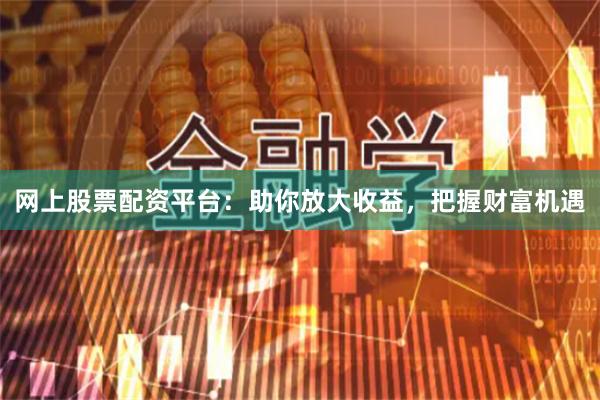 網上股票配資平臺：助你放大收益，把握財富機遇