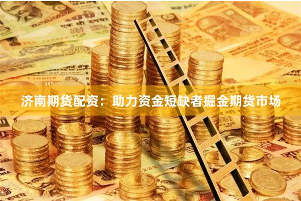 濟南期貨配資：助力資金短缺者掘金期貨市場