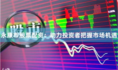 永康市股票配資：助力投資者把握市場機遇