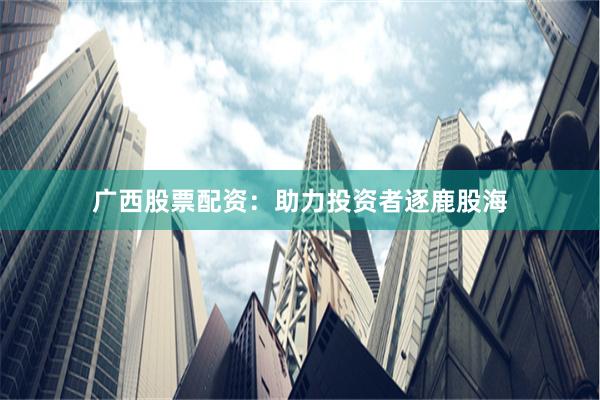 廣西股票配資：助力投資者逐鹿股海