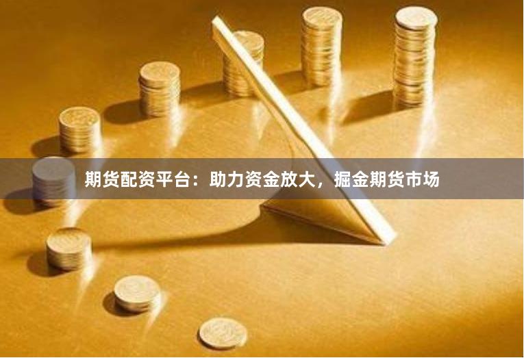 期貨配資平臺(tái)：助力資金放大，掘金期貨市場(chǎng)