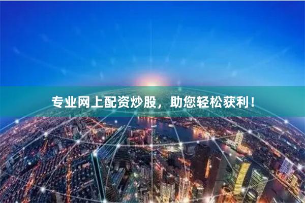 專業(yè)網(wǎng)上配資炒股，助您輕松獲利！