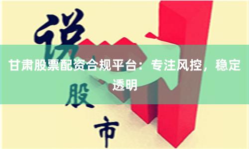 甘肅股票配資合規(guī)平臺(tái)：專注風(fēng)控，穩(wěn)定透明