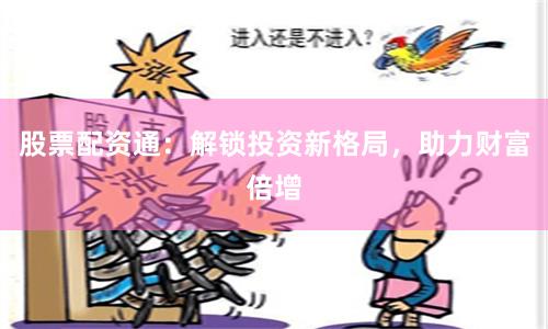 股票配資通：解鎖投資新格局，助力財富倍增