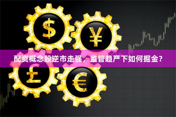 配資概念股逆市走強，監(jiān)管趨嚴下如何掘金？