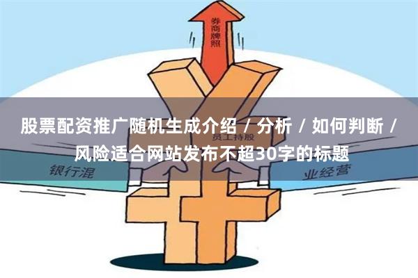 股票配資推廣隨機生成介紹 / 分析 / 如何判斷 / 風(fēng)險適合網(wǎng)站發(fā)布不超30字的標(biāo)題